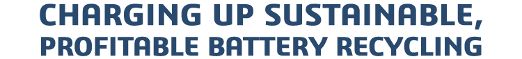CHARGING UP SUSTAINABLE, PROFITABLE BATTERY RECYCLING