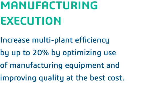 MANUFACTURING EXECUTION  Increase multi-plant efficiency by up to 20% by optimizing use of manufacturing equipment an   