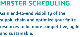 MASTER SCHEDULING  Gain end-to-end visibility of the supply chain and optimize your finite resources to be more compe   