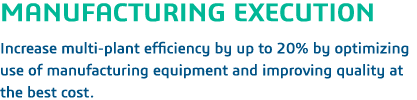 MANUFACTURING EXECUTION  Increase multi-plant efficiency by up to 20% by optimizing use of manufacturing equipment an   
