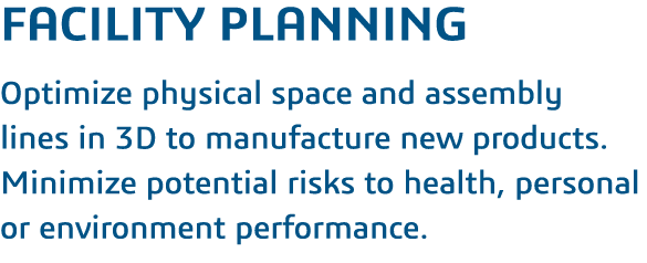 Facility Planning  Optimize physical space and assembly lines in 3D to manufacture new products  Minimize potential r   